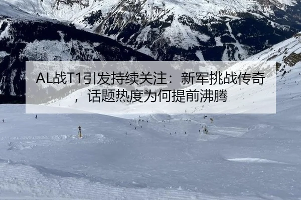 AL战T1引发持续关注：新军挑战传奇，话题热度为何提前沸腾